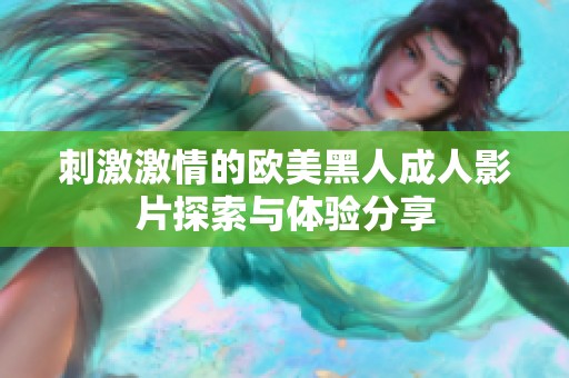 刺激激情的欧美黑人成人影片探索与体验分享