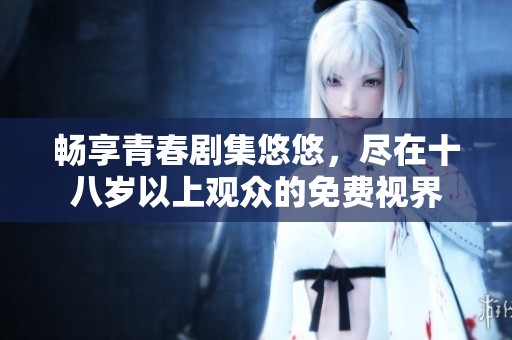 畅享青春剧集悠悠，尽在十八岁以上观众的免费视界
