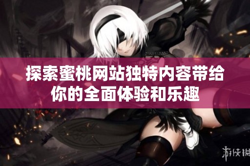 探索蜜桃网站独特内容带给你的全面体验和乐趣