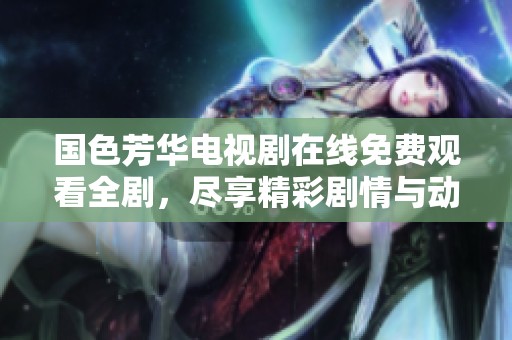 国色芳华电视剧在线免费观看全剧，尽享精彩剧情与动人角色