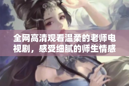 全网高清观看温柔的老师电视剧，感受细腻的师生情感故事