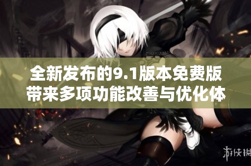 全新发布的9.1版本免费版带来多项功能改善与优化体验