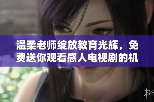 温柔老师绽放教育光辉，免费送你观看感人电视剧的机会