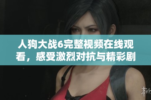人狗大战6完整视频在线观看，感受激烈对抗与精彩剧情！