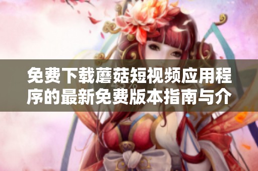 免费下载蘑菇短视频应用程序的最新免费版本指南与介绍