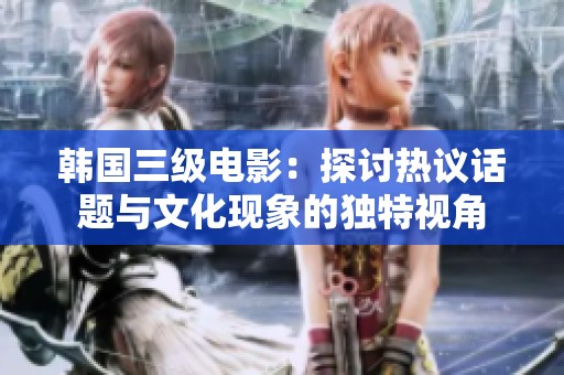 韩国三级电影：探讨热议话题与文化现象的独特视角