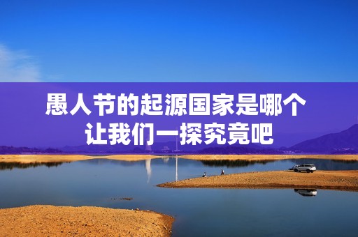 愚人节的起源国家是哪个 让我们一探究竟吧
