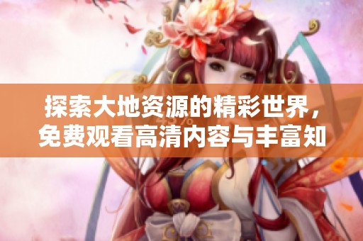 探索大地资源的精彩世界，免费观看高清内容与丰富知识