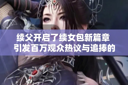 续父开启了续女包新篇章 引发百万观众热议与追捧的故事
