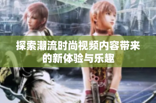 探索潮流时尚视频内容带来的新体验与乐趣