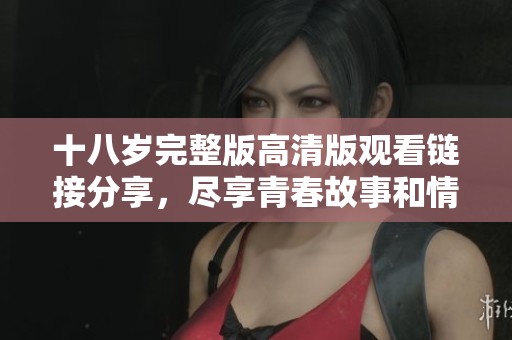 十八岁完整版高清版观看链接分享，尽享青春故事和情感历程