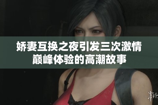 娇妻互换之夜引发三次激情巅峰体验的高潮故事