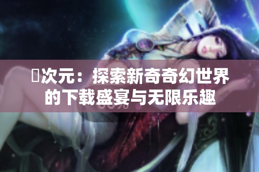 囧次元：探索新奇奇幻世界的下载盛宴与无限乐趣