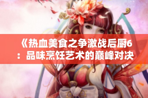 《热血美食之争激战后厨6：品味烹饪艺术的巅峰对决》
