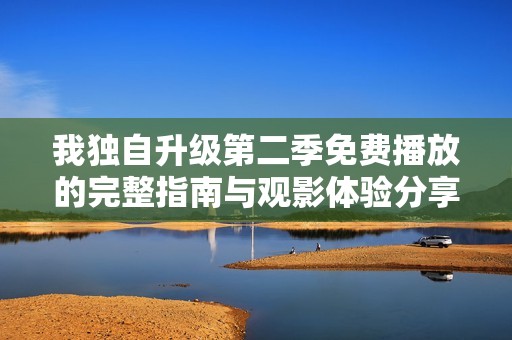 我独自升级第二季免费播放的完整指南与观影体验分享