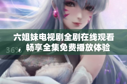 六姐妹电视剧全剧在线观看，畅享全集免费播放体验
