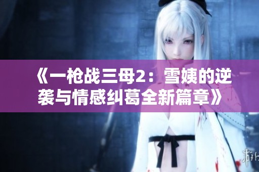 《一枪战三母2：雪姨的逆袭与情感纠葛全新篇章》
