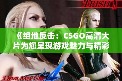 《绝地反击：CSGO高清大片为您呈现游戏魅力与精彩瞬间》