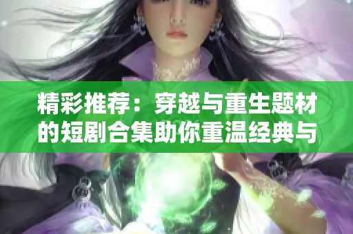 精彩推荐：穿越与重生题材的短剧合集助你重温经典与新奇