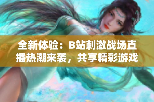 全新体验：B站刺激战场直播热潮来袭，共享精彩游戏时刻