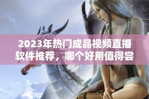 2023年热门成品视频直播软件推荐，哪个好用值得尝试