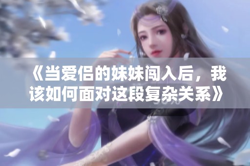 《当爱侣的妹妹闯入后，我该如何面对这段复杂关系》