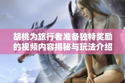 胡桃为旅行者准备独特奖励的视频内容揭秘与玩法介绍
