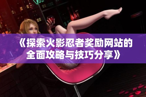《探索火影忍者奖励网站的全面攻略与技巧分享》