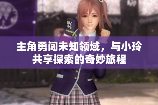 主角勇闯未知领域，与小玲共享探索的奇妙旅程