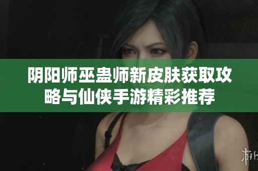 阴阳师巫蛊师新皮肤获取攻略与仙侠手游精彩推荐