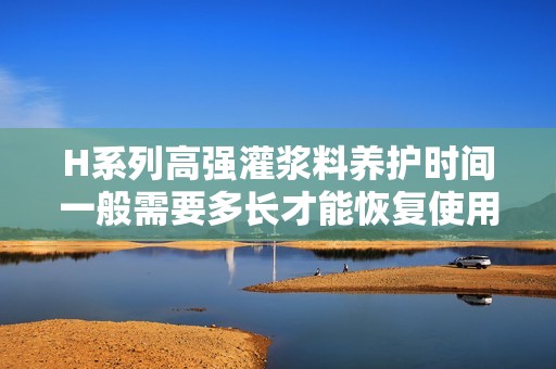 H系列高强灌浆料养护时间一般需要多长才能恢复使用