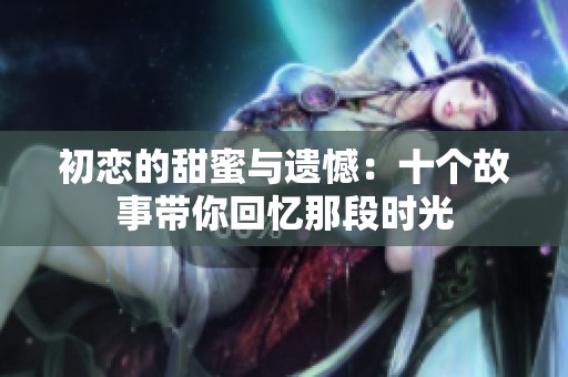 初恋的甜蜜与遗憾：十个故事带你回忆那段时光