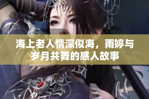 海上老人情深似海，雨婷与岁月共舞的感人故事
