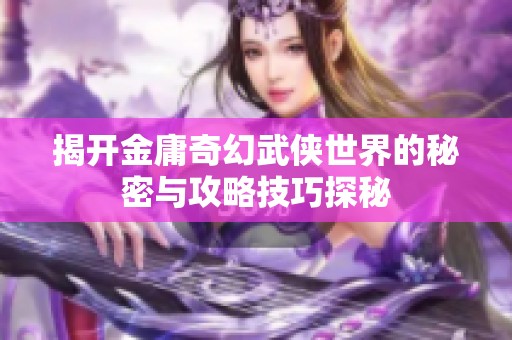 揭开金庸奇幻武侠世界的秘密与攻略技巧探秘
