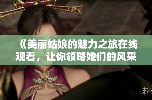 《美丽姑娘的魅力之旅在线观看，让你领略她们的风采》