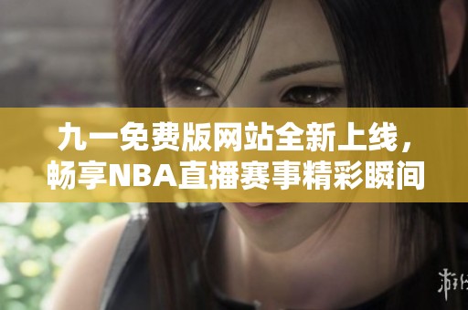 九一免费版网站全新上线，畅享NBA直播赛事精彩瞬间