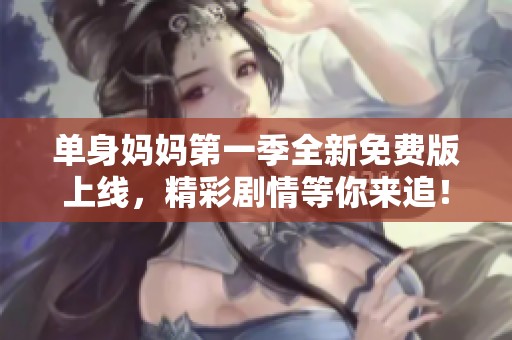 单身妈妈第一季全新免费版上线，精彩剧情等你来追！