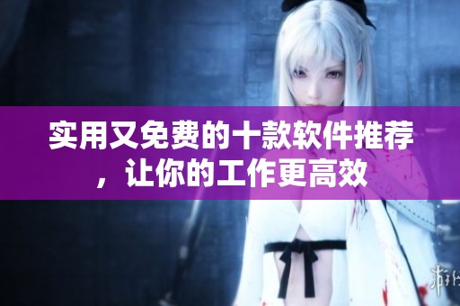 实用又免费的十款软件推荐，让你的工作更高效