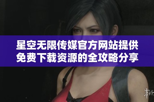 星空无限传媒官方网站提供免费下载资源的全攻略分享