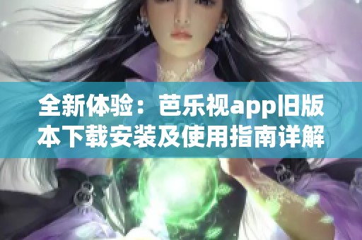全新体验：芭乐视app旧版本下载安装及使用指南详解