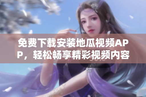 免费下载安装地瓜视频APP，轻松畅享精彩视频内容