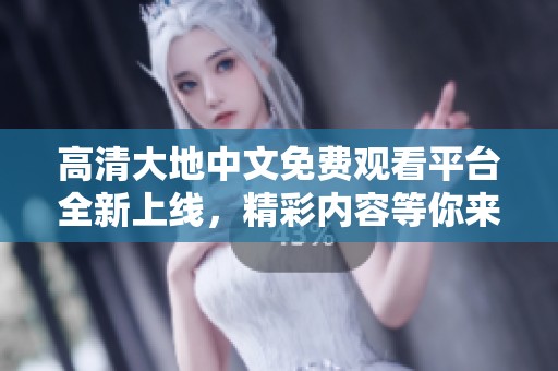 高清大地中文免费观看平台全新上线，精彩内容等你来探索
