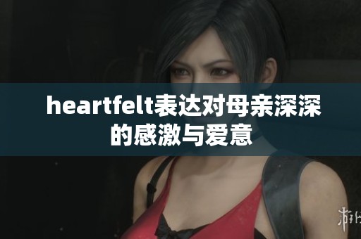  heartfelt表达对母亲深深的感激与爱意