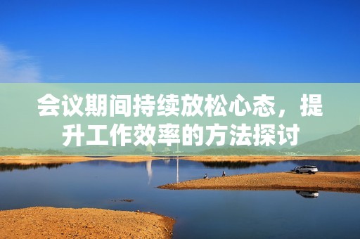 会议期间持续放松心态，提升工作效率的方法探讨