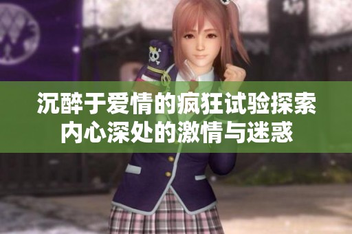 沉醉于爱情的疯狂试验探索内心深处的激情与迷惑