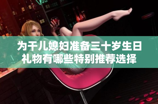 为干儿媳妇准备三十岁生日礼物有哪些特别推荐选择