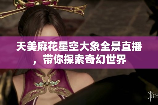 天美麻花星空大象全景直播，带你探索奇幻世界