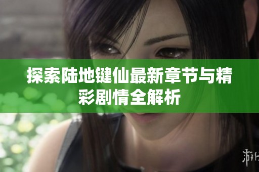 探索陆地键仙最新章节与精彩剧情全解析