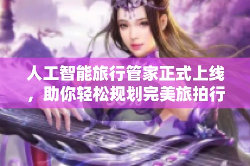 人工智能旅行管家正式上线，助你轻松规划完美旅拍行程