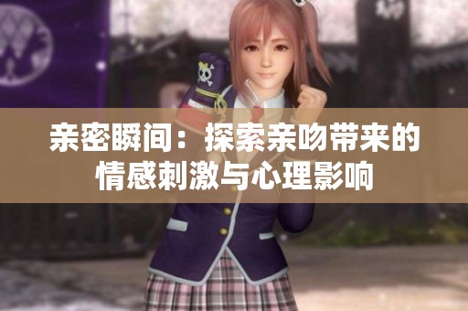 亲密瞬间：探索亲吻带来的情感刺激与心理影响